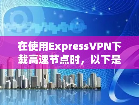 在使用ExpressVPN下载高速节点时,以下是一些关键步骤和建议 在使用ExpressVPN下载高速节点时,以下是一些关键步骤和建议