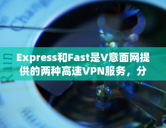 Express和Fast是V意面网提供的两种高速VPN服务,分别在不同的网络覆盖范围内,适合不同的用户需求 Express和Fast是V意面网提供的两种高速VPN服务,分别在不同的网络覆盖范围内,适合不同的用户需求