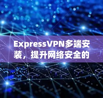 ExpressVPN多端安装，提升网络安全的首选方案
