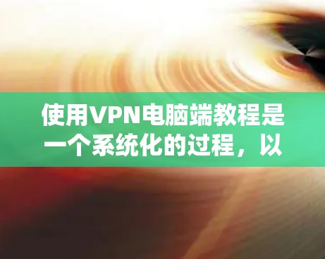 使用VPN电脑端教程是一个系统化的过程，以下是一步步的指南