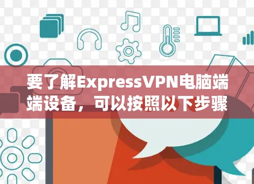 要了解ExpressVPN电脑端端设备，可以按照以下步骤进行