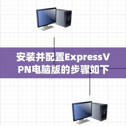安装并配置ExpressVPN电脑版的步骤如下 安装并配置ExpressVPN电脑版的步骤如下