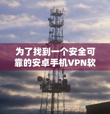 为了找到一个安全可靠的安卓手机VPN软件,以下是一个有条理的步骤指南 为了找到一个安全可靠的安卓手机VPN软件,以下是一个有条理的步骤指南