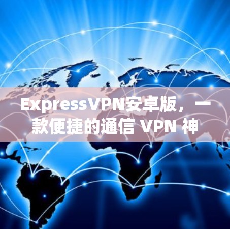 ExpressVPN安卓版，一款便捷的通信 VPN 神器