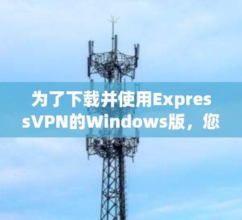 为了下载并使用ExpressVPN的Windows版,您可以按照以下步骤操作 为了下载并使用ExpressVPN的Windows版,您可以按照以下步骤操作