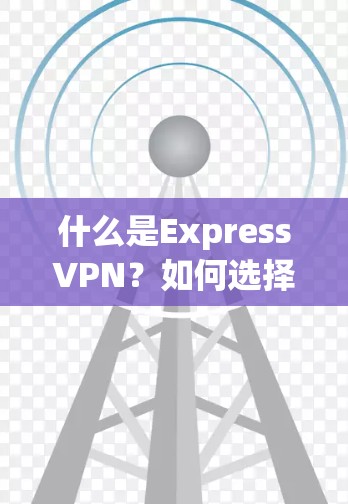 什么是ExpressVPN?如何选择一个值得信赖的VPN服务? 什么是ExpressVPN?如何选择一个值得信赖的VPN服务?