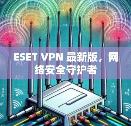 ESET VPN 最新版，网络安全守护者