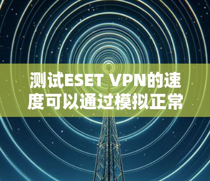 测试ESET VPN的速度可以通过模拟正常的VPN环境来实现。以下是详细的步骤 测试ESET VPN的速度可以通过模拟正常的VPN环境来实现。以下是详细的步骤