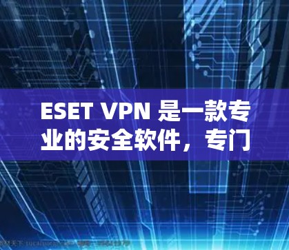 ESET VPN 是一款专业的安全软件，专门用于VPN使用的安全防护。如果你是想通过VPN访问互联网，保护自己免受恶意软件的攻击，ESET VPN 可以是一个非常有用的选择