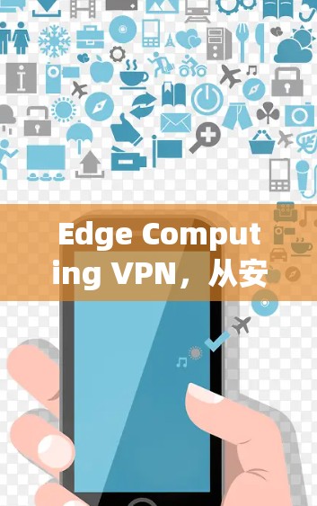 Edge Computing VPN,从安全到高效的解决方案 Edge Computing VPN,从安全到高效的解决方案