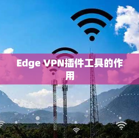 Edge VPN插件工具的作用 Edge VPN插件工具的作用