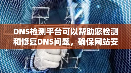 DNS检测平台可以帮助您检测和修复DNS问题，确保网站安全可靠。以下是一个系统化和详细的步骤指南，帮助您更好地理解和使用DNS检测平台