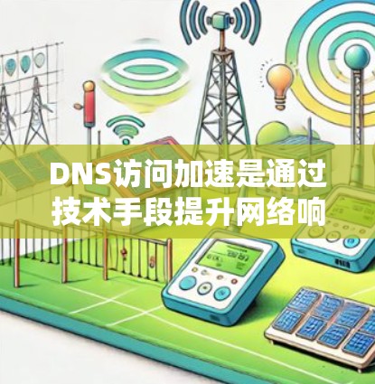 DNS访问加速是通过技术手段提升网络响应速度和稳定性的重要方法。以下是详细解释