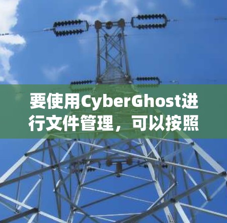 要使用CyberGhost进行文件管理,可以按照以下步骤进行 要使用CyberGhost进行文件管理,可以按照以下步骤进行