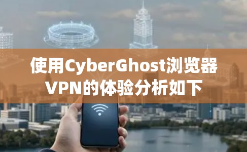 使用CyberGhost浏览器VPN的体验分析如下 使用CyberGhost浏览器VPN的体验分析如下