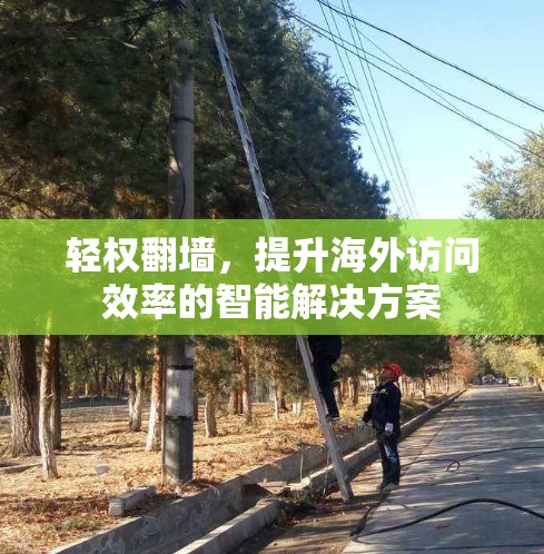 轻权翻墙，提升海外访问效率的智能解决方案