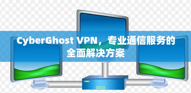CyberGhost VPN,专业通信服务的全面解决方案 CyberGhost VPN,专业通信服务的全面解决方案