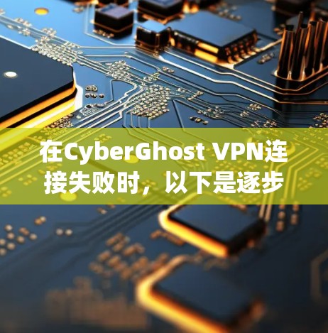 在CyberGhost VPN连接失败时，以下是逐步的解决方案步骤，帮助你排查并解决问题
