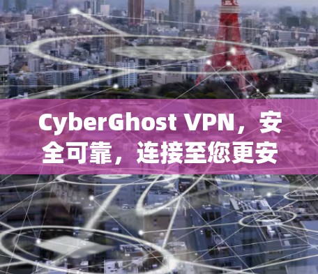 CyberGhost VPN,安全可靠,连接至您更安全 CyberGhost VPN,安全可靠,连接至您更安全