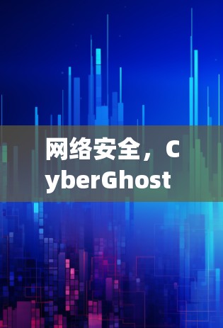 网络安全,CyberGhost VPN技术的实用指南 网络安全,CyberGhost VPN技术的实用指南
