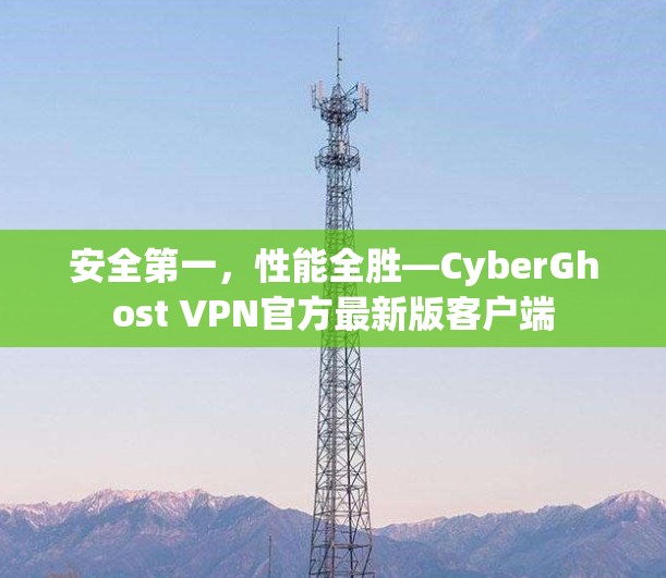 安全第一,性能全胜—CyberGhost VPN官方最新版客户端 安全第一,性能全胜—CyberGhost VPN官方最新版客户端