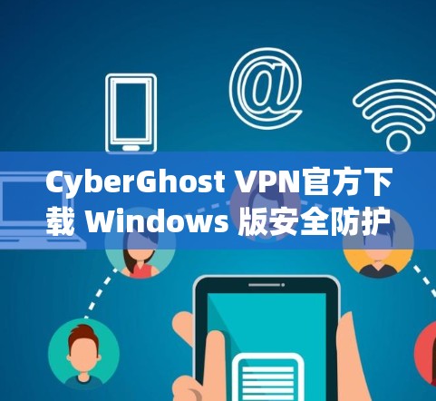 CyberGhost VPN官方下载 Windows 版安全防护与用户友好的网络连接解决方案 CyberGhost VPN官方下载 Windows 版安全防护与用户友好的网络连接解决方案