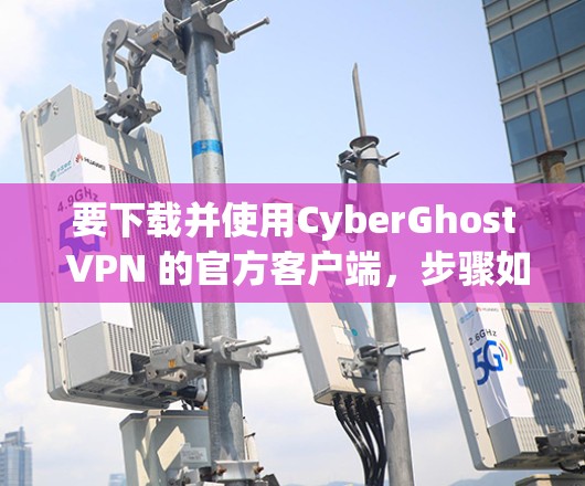 要下载并使用CyberGhost VPN 的官方客户端,步骤如下 要下载并使用CyberGhost VPN 的官方客户端,步骤如下