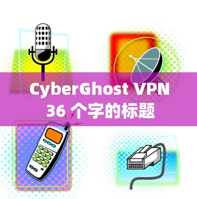 CyberGhost VPN 36 个字的标题 CyberGhost VPN 36 个字的标题