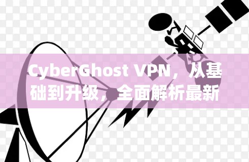 CyberGhost VPN,从基础到升级,全面解析最新版本功能 CyberGhost VPN,从基础到升级,全面解析最新版本功能