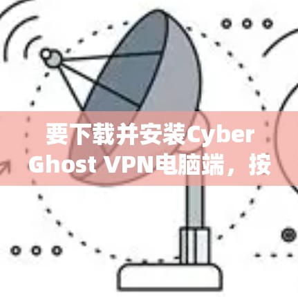要下载并安装CyberGhost VPN电脑端，按照以下步骤操作