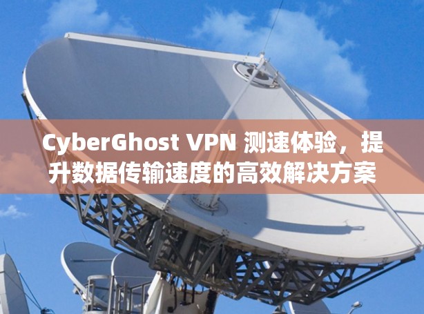 CyberGhost VPN 测速体验,提升数据传输速度的高效解决方案 CyberGhost VPN 测速体验,提升数据传输速度的高效解决方案