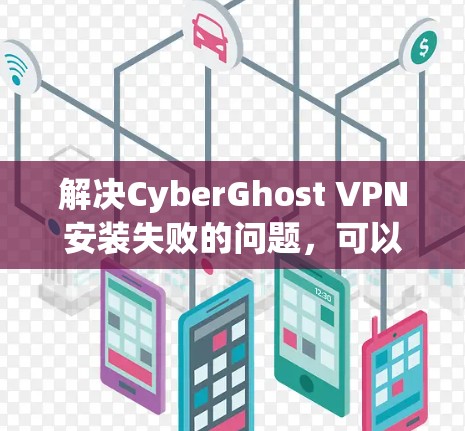 解决CyberGhost VPN安装失败的问题,可以按照以下步骤进行 解决CyberGhost VPN安装失败的问题,可以按照以下步骤进行