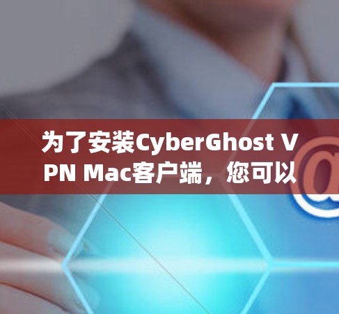 为了安装CyberGhost VPN Mac客户端,您可以按照以下步骤进行 为了安装CyberGhost VPN Mac客户端,您可以按照以下步骤进行