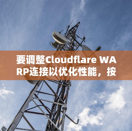 要调整Cloudflare WARP连接以优化性能,按照以下步骤操作 要调整Cloudflare WARP连接以优化性能,按照以下步骤操作