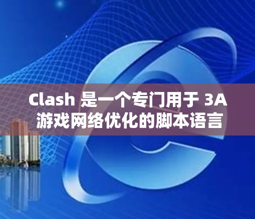 Clash 是一个专门用于 3A 游戏网络优化的脚本语言,旨在提升游戏性能。以下是针对 Clash 网络优化的详细指南 Clash 是一个专门用于 3A 游戏网络优化的脚本语言,旨在提升游戏性能。以下是针对 Clash 网络优化的详细指南
