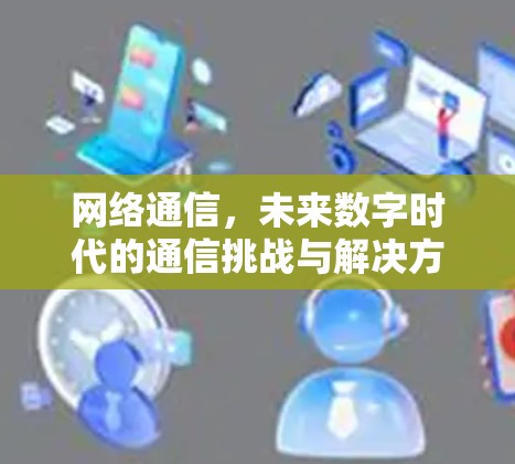 网络通信,未来数字时代的通信挑战与解决方案 网络通信,未来数字时代的通信挑战与解决方案