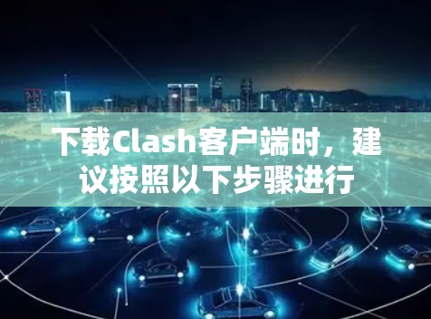 下载Clash客户端时,建议按照以下步骤进行 下载Clash客户端时,建议按照以下步骤进行