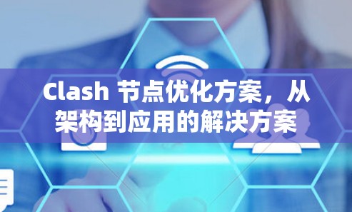 Clash 节点优化方案,从架构到应用的解决方案 Clash 节点优化方案,从架构到应用的解决方案