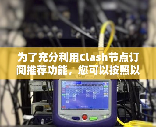 为了充分利用Clash节点订阅推荐功能,您可以按照以下步骤操作 为了充分利用Clash节点订阅推荐功能,您可以按照以下步骤操作