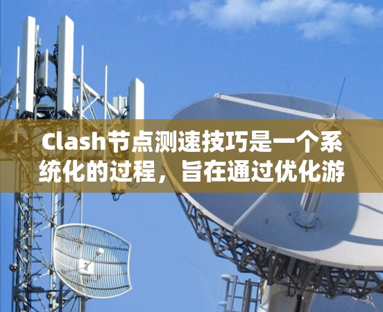 Clash节点测速技巧是一个系统化的过程，旨在通过优化游戏性能，降低测速值。以下是一个分步骤的指南
