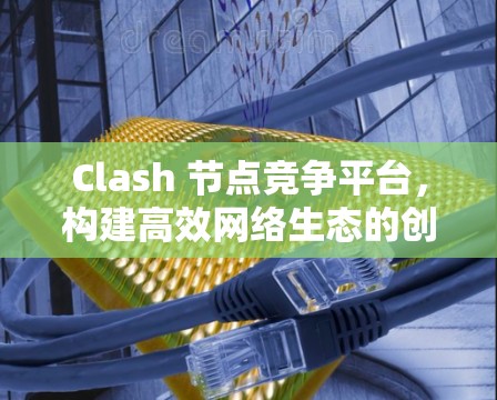 Clash 节点竞争平台，构建高效网络生态的创新平台
