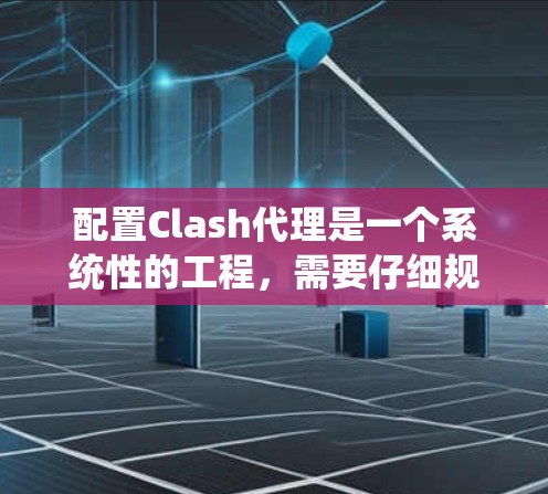 配置Clash代理是一个系统性的工程，需要仔细规划和执行。以下是一个详细的配置指南，帮助你顺利配置Clash代理