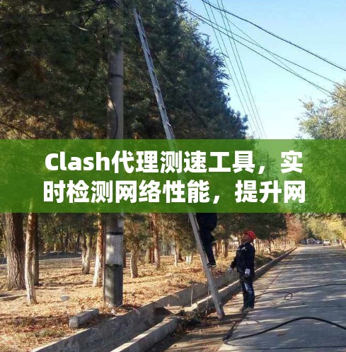 Clash代理测速工具,实时检测网络性能,提升网络效率 Clash代理测速工具,实时检测网络性能,提升网络效率
