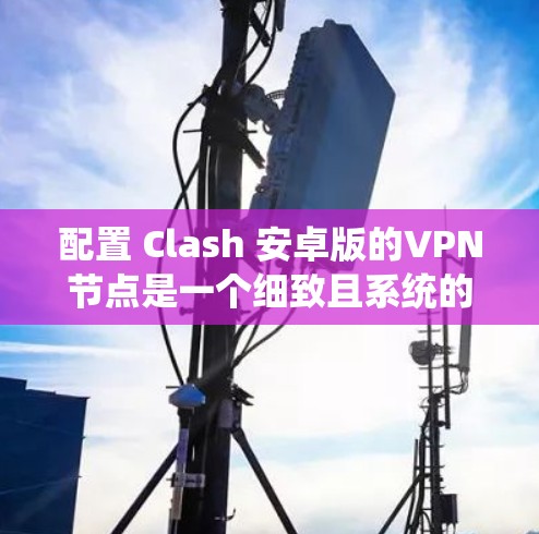 配置 Clash 安卓版的VPN节点是一个细致且系统的过程,下面是详细的步骤指南 配置 Clash 安卓版的VPN节点是一个细致且系统的过程,下面是详细的步骤指南