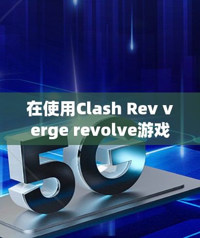 在使用Clash Rev verge revolve游戏时,如果游戏无法开始,请按照以下步骤检查并解决问题 在使用Clash Rev verge revolve游戏时,如果游戏无法开始,请按照以下步骤检查并解决问题