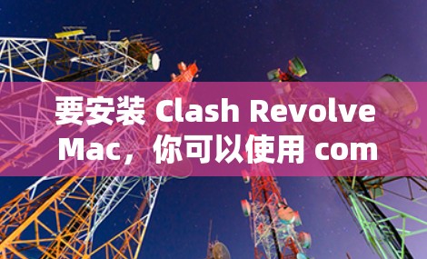 要安装 Clash Revolve Mac，你可以使用 command line（命令行）安装。以下是详细的安装步骤