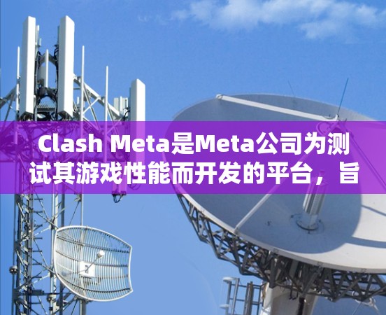 Clash Meta是Meta公司为测试其游戏性能而开发的平台，旨在帮助玩家评估游戏在不同设备上的表现。以下是基于Clash Meta测试分析的步骤和建议