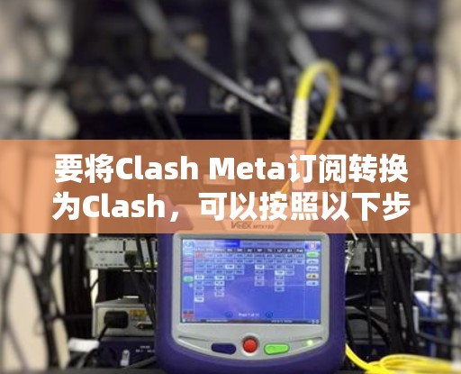 要将Clash Meta订阅转换为Clash,可以按照以下步骤进行 要将Clash Meta订阅转换为Clash,可以按照以下步骤进行