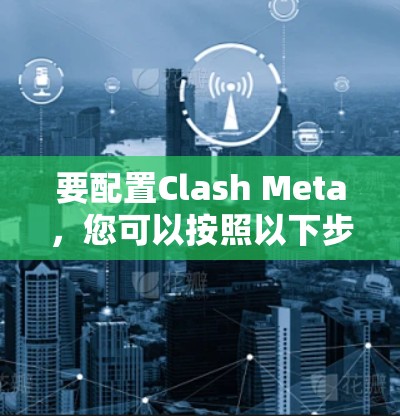 要配置Clash Meta，您可以按照以下步骤进行