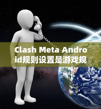 Clash Meta Android规则设置是游戏规则管理的一部分,以下是详细的操作步骤和注意事项 Clash Meta Android规则设置是游戏规则管理的一部分,以下是详细的操作步骤和注意事项